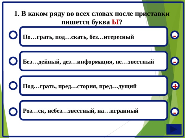1. В каком ряду во всех словах после приставки пишется буква Ы ? По…грать, под…скать, без…нтересный - Без…дейный, дез…информация, не…звестный - Под…грать, пред…стория, пред…дущий + Роз…ск, небез…звестный, на…игранный -  
