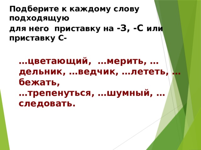 Подберите к каждому слову подходящую для него приставку на -З, -С или приставку С- … цветающий, …мерить, …дельник, …ведчик, …лететь, …бежать, … трепенуться, …шумный, …следовать. 