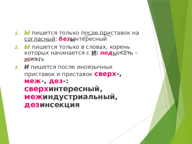 Ы пишется только после приставок на согласный : без ы нтересный Ы пишется только в словах, корень которых начинается с И : под ы скать – и ск ать И пишется после иноязычных приставок и приставок сверх -, меж -, дез -: сверх интересный, меж индустриальный, дез инсекция 