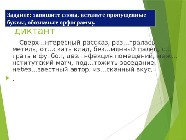 Задание: запишите слова, вставьте пропущенные буквы, обозначьте орфограмму. Объяснительный диктант  Сверх…нтересный рассказ, раз…гралась метель, от…скать клад, без…мянный палец, с…грать в футбол, дез…нфекция помещений, меж…нститутский матч, под…тожить заседание, небез…звестный автор, из…сканный вкус, . 