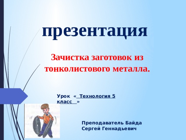      п            презентация    Зачистка заготовок из тонколистового металла.   Урок « Технология 5 класс » Преподаватель Байда Сергей Геннадьевич 