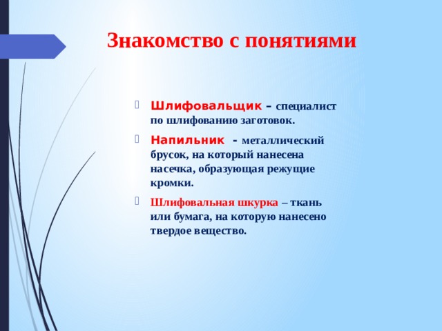 Знакомство с понятиями Шлифовальщик – специалист по шлифованию заготовок. Напильник - металлический брусок, на который нанесена насечка, образующая режущие кромки. Шлифовальная шкурка – ткань или бумага, на которую нанесено твердое вещество.  