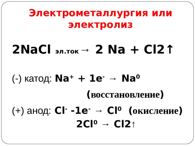 Электрометаллургия  или электролиз  2NaCl эл.ток →  2 Na + Cl2 ↑  (-) катод: Na + + 1e -  → Na 0   ( восстановление ) (+) анод: Cl - -1e -  → Cl 0  ( окисление )  2Cl 0  → Cl2 ↑  