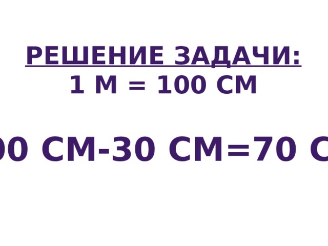 Решение задачи: 1 м = 100 см  100 см-30 см=70 см 