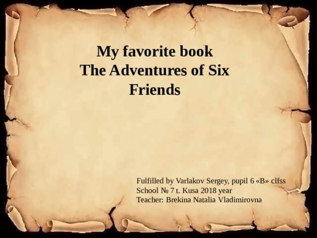 My favorite book The Adventures of Six Friends Fulfilled by Varlakov Sergey, pupil 6 «B» clfss School № 7 t. Kusa 2018 year Teacher: Brekina Natalia Vladimirovna 
