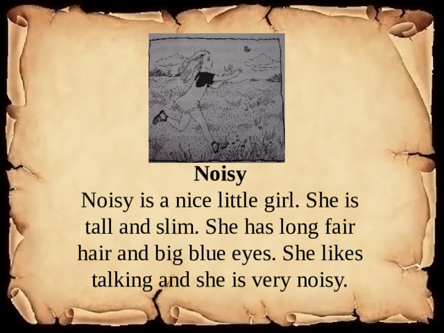 . Noisy Noisy is a nice little girl. She is tall and slim. She has long fair hair and big blue eyes. She likes talking and she is very noisy. 