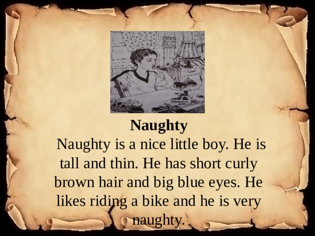 Naughty  Naughty is a nice little boy. He is tall and thin. He has short curly brown hair and big blue eyes. He likes riding a bike and he is very naughty. 