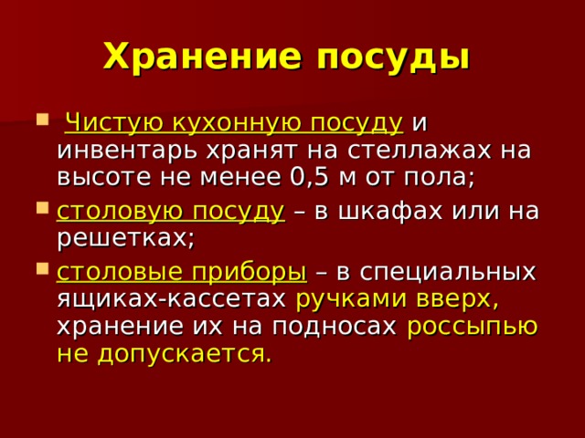 Хранение посуды  Чистую кухонную посуду и инвентарь хранят на стеллажах на высоте не менее 0,5 м от пола; столовую посуду – в шкафах или на решетках; столовые приборы – в специальных ящиках-кассетах ручками вверх, хранение их на подносах россыпью не допускается. 
