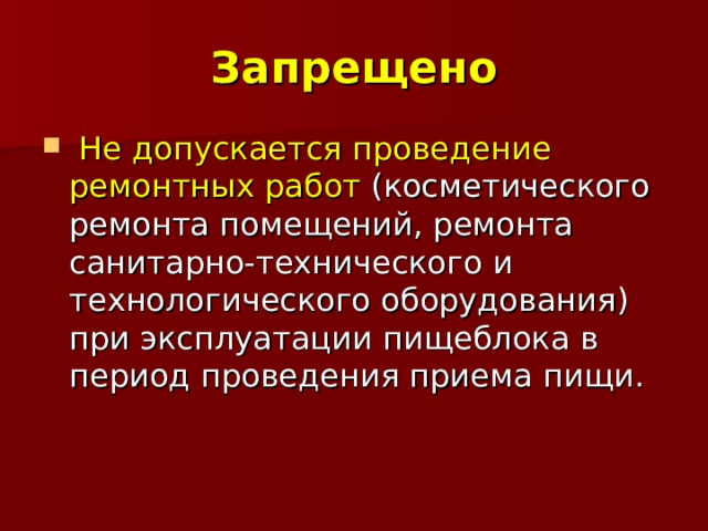 Запрещено  Не допускается проведение ремонтных работ (косметического ремонта помещений, ремонта санитарно-технического и технологического оборудования) при эксплуатации пищеблока в период проведения приема пищи. 