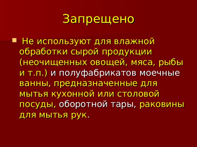 Запрещено  Не используют для влажной обработки сырой продукции (неочищенных овощей, мяса, рыбы и т.п.) и полуфабрикатов моечные ванны, предназначенные для мытья кухонной или столовой посуды, оборотной тары, раковины для мытья рук . 