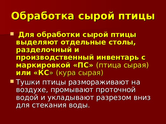 Обработка сырой птицы  Для обработки сырой птицы выделяют отдельные столы, разделочный и производственный инвентарь с маркировкой «ПС» (птица сырая) или «КС » (кура сырая) Тушки птицы размораживают на воздухе, промывают проточной водой и укладывают разрезом вниз для стекания воды. 