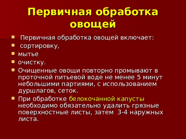 Первичная обработка овощей  Первичная обработка овощей включает:  сортировку, мытье очистку. Очищенные овощи повторно промывают в проточной питьевой воде не менее 5 минут небольшими партиями, с использованием дуршлагов, сеток. При обработке белокочанной капусты необходимо обязательно удалить грязные поверхностные листы, затем 3-4 наружных листа. 