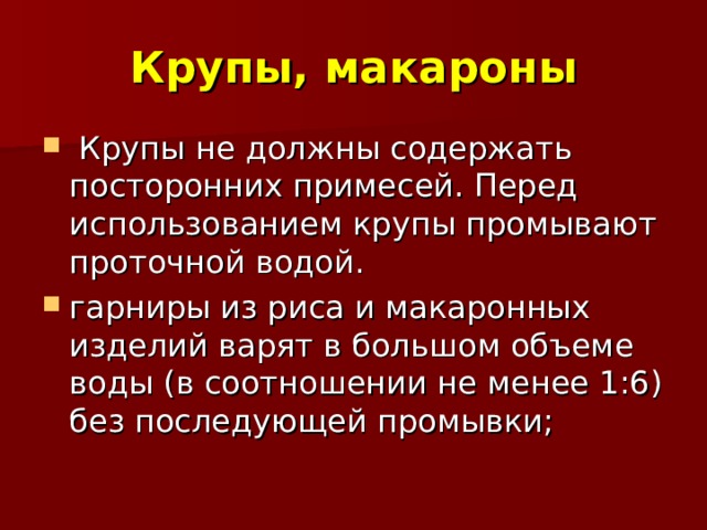 Крупы, макароны  Крупы не должны содержать посторонних примесей. Перед использованием крупы промывают проточной водой. гарниры из риса и макаронных изделий варят в большом объеме воды (в соотношении не менее 1:6) без последующей промывки; 