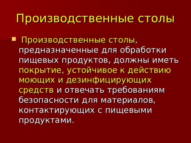 Производственные столы  Производственные столы, предназначенные для обработки пищевых продуктов, должны иметь покрытие, устойчивое к действию моющих и дезинфицирующих средств и отвечать требованиям безопасности для материалов, контактирующих с пищевыми продуктами. 