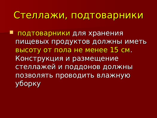 Стеллажи, подтоварники  подтоварники для хранения пищевых продуктов должны иметь высоту от  пола не менее 15 см . Конструкция и размещение стеллажей и поддонов должны позволять проводить влажную уборку 