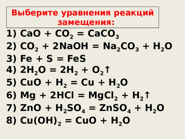 Выберите уравнения реакций замещения: 1) CaO + CO 2 = CaCO 3 2) CO 2 + 2NaOH = Na 2 CO 3 + H 2 O 3) Fe + S = FeS 4) 2H 2 O = 2H 2 + O 2 ↑ 5) CuO + H 2 = Cu + H 2 O 6) Mg + 2HCl = MgCl 2 + H 2 ↑ 7) ZnO + H 2 SO 4 = ZnSO 4 + H 2 O 8) Cu(OH) 2 = CuO + H 2 O  