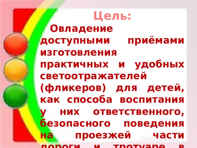 Цель:  Овладение доступными приёмами изготовления практичных и удобных светоотражателей (фликеров) для детей, как способа воспитания у них ответственного, безопасного поведения на проезжей части дороги и тротуаре в тёмное время суток. 