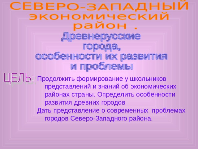 Продолжить формирование у школьников представлений и знаний об экономических районах страны. Определить особенности развития древних городов Дать представление о современных проблемах городов Северо-Западного района. 
