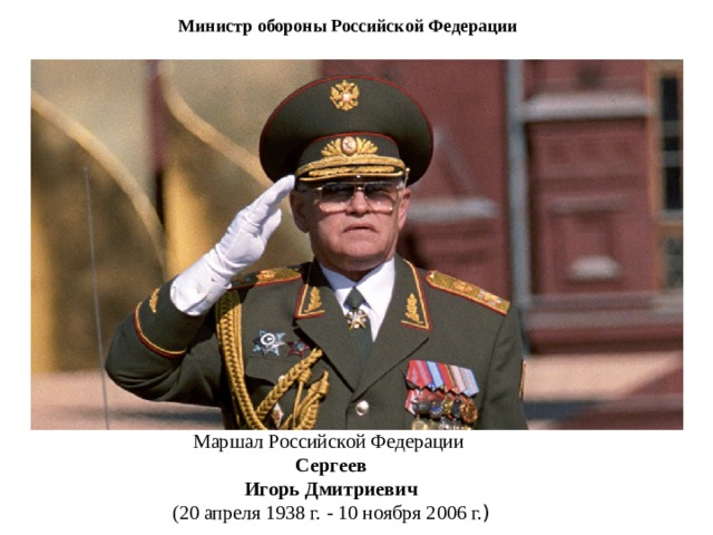 Министр обороны Российской Федерации  22 мая 1997 г. - 28 марта 2001 г.   Маршал Российской Федерации  Сергеев  Игорь Дмитриевич  (20 апреля 1938 г. - 10 ноября 2006 г. )    