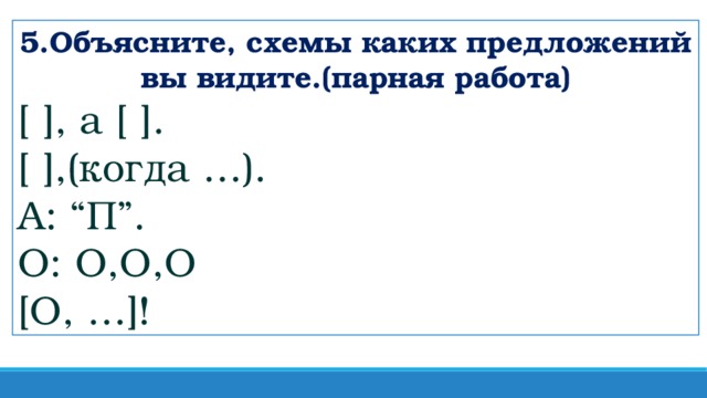 5.Объясните, схемы каких предложений вы видите.(парная работа) [ ], а [ ]. [ ],(когда …). А: “П”. О: О,О,О [О, …]!