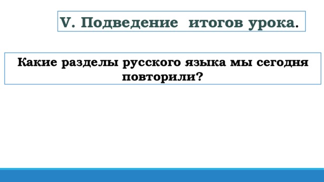 V. Подведение итогов урока . Какие разделы русского языка мы сегодня повторили?