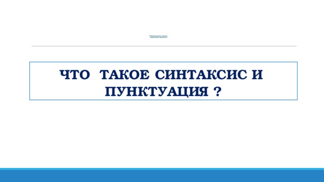 III. Объяснение нового материала.  1.Вступительное слово учителя ЧТО ТАКОЕ  СИНТАКСИС И ПУНКТУАЦИЯ ?