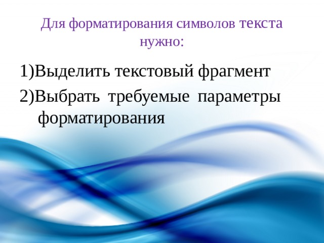 Для форматирования символов текста нужно: 1)Выделить текстовый фрагмент 2)Выбрать требуемые параметры форматирования 