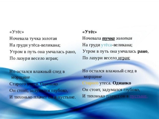«Утёс» «Утёс» Ночевала тучка золотая Ночевала тучка  золотая На груди утёса-великана; На груди утёса -великана; Утром в путь она умчалась рано, Утром в путь она умчалась рано , По лазури весело играя ; По лазури весело играя;   Но остался влажный след в морщине Но остался влажный след в морщине Старого утеса. Одиноко Старого утеса. Одиноко Он стоит, задумался глубоко, Он стоит, задумался глубоко, И тихонько плачет он в пустыне. И тихонько плачет он в пустыне. 