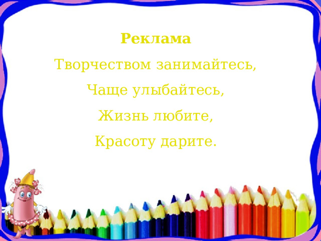 Реклама  Творчеством занимайтесь,  Чаще улыбайтесь,  Жизнь любите,  Красоту дарите.   