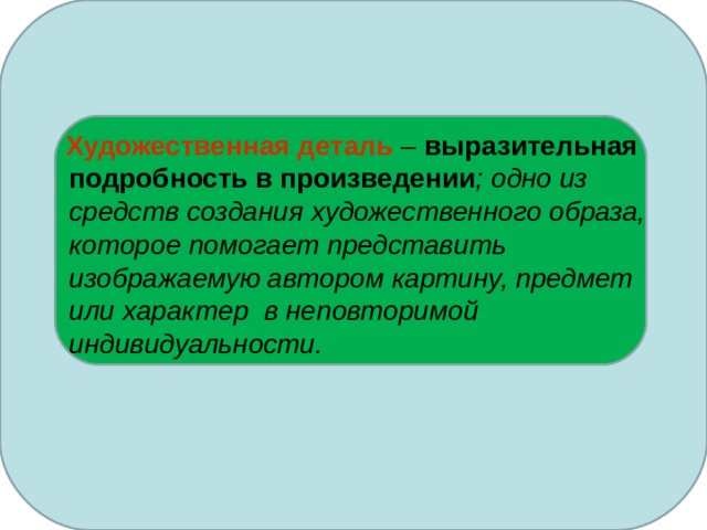  Художественная деталь – выразительная подробность в произведении ; одно из средств создания художественного образа, которое помогает представить изображаемую автором картину, предмет или характер в неповторимой индивидуальности. 