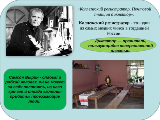 .  «Коллежский регистратор, Почтовой станции диктатор ».  Коллежский регистратор - это один из самых мелких чинов в тогдашней России. Диктатор — правитель, пользующийся неограниченной властью. Самсон Вырин - слабый и робкий человек, он не может за себя постоять, на него кричат и иногда «готовы прибить» проезжающие люди. 