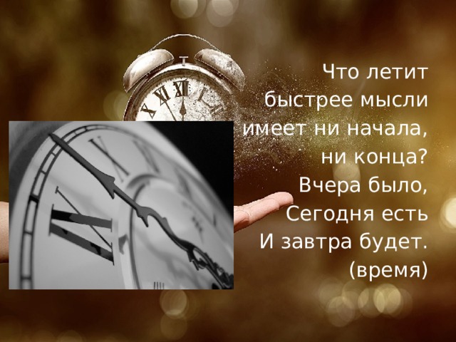 Что летит  быстрее мысли И не имеет ни начала,  ни конца? Вчера было, Сегодня есть И завтра будет. (время) 