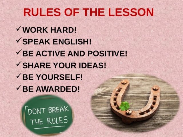 RULES OF THE LESSON WORK HARD! SPEAK ENGLISH! BE ACTIVE AND POSITIVE! SHARE YOUR IDEAS! BE YOURSELF! BE AWARDED!      