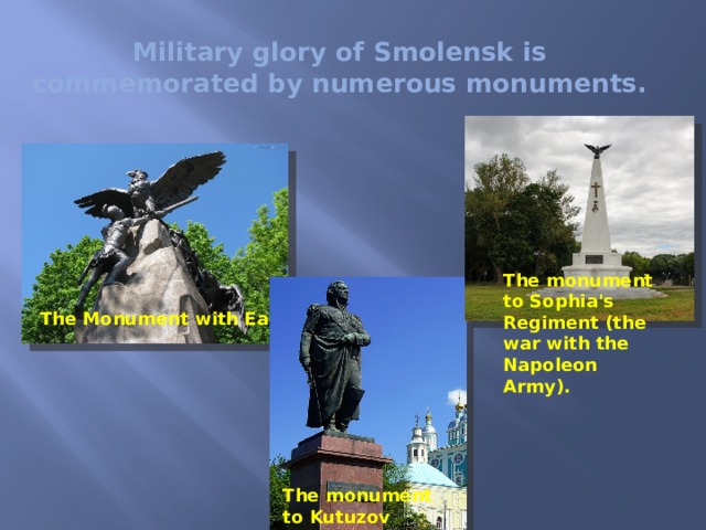 The Monument with Eagles Military glory of Smolensk is commemorated by numerous monuments. The monument to Sophia's Regiment (the war with the Napoleon Army). The monument to Kutuzov 