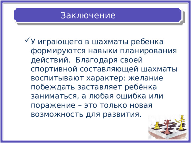 Заключение У играющего в шахматы ребенка формируются навыки планирования действий.  Благодаря своей спортивной составляющей шахматы воспитывают характер: желание побеждать заставляет ребёнка заниматься, а любая ошибка или поражение – это только новая возможность для развития.  