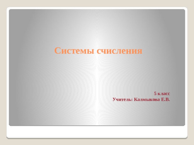 Системы счисления 5 класс Учитель: Калмыкова Е.В. 
