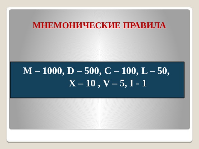 МНЕМОНИЧЕСКИЕ ПРАВИЛА M – 1000, D – 500, C – 100, L – 50,  X – 10 , V – 5, I - 1  