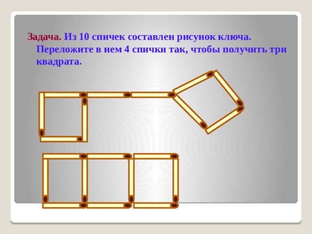 Задача.  Из 10 спичек составлен рисунок ключа. Переложите в нем 4 спички так, чтобы получить три квадрата. 