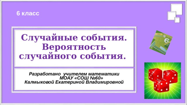 6 класс Случайные события.  Вероятность случайного события. Разработано учителем математики  МОАУ «СОШ №60» Калмыковой Екатериной Владимировной  