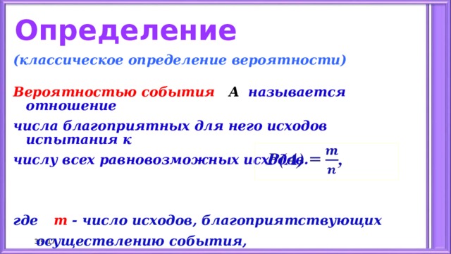 Определение (классическое определение вероятности)  Вероятностью события А   называется отношение числа благоприятных для него исходов испытания к числу всех равновозможных исходов.   где  m - число исходов, благоприятствующих  осуществлению события,  а  n - число всех возможных исходов.   3.9.17 