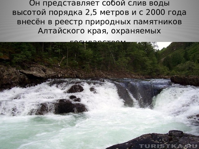 Он представляет собой слив воды высотой порядка 2,5 метров и с 2000 года внесён в реестр природных памятников Алтайского края, охраняемых государством . 