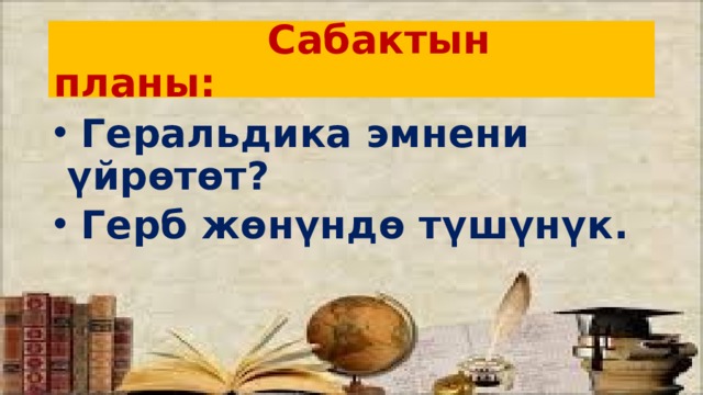  Сабактын планы:  Геральдика эмнени үйрөтөт?  Герб жөнүндө түшүнүк. 