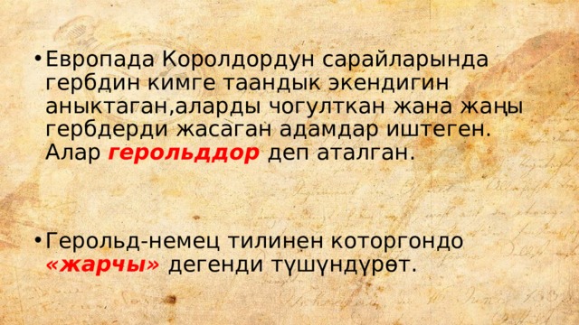 Европада Королдордун сарайларында гербдин кимге таандык экендигин аныктаган,аларды чогулткан жана жаңы гербдерди жасаган адамдар иштеген. Алар герольддор деп аталган. Герольд-немец тилинен которгондо «жарчы» дегенди түшүндүрөт. 