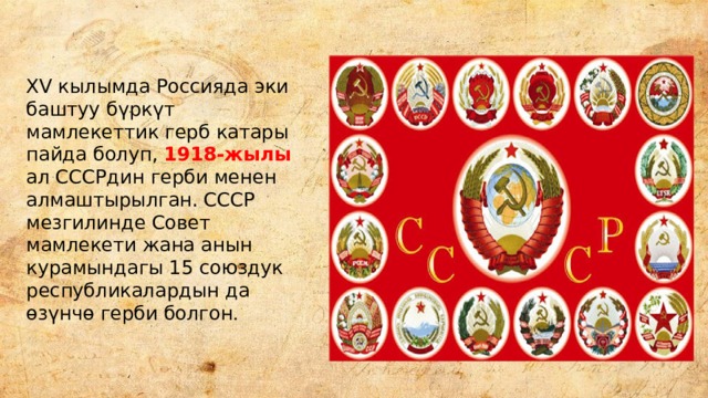 XV кылымда Россияда эки баштуу бүркүт мамлекеттик герб катары пайда болуп, 1918-жылы ал СССРдин герби менен алмаштырылган. СССР мезгилинде Совет мамлекети жана анын курамындагы 15 союздук республикалардын да өзүнчө герби болгон . 