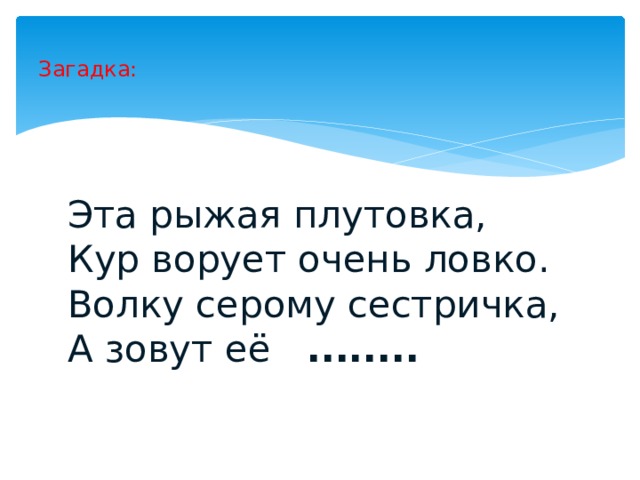 Загадка: Эта рыжая плутовка, Кур ворует очень ловко. Волку серому сестричка, А зовут её ........ 