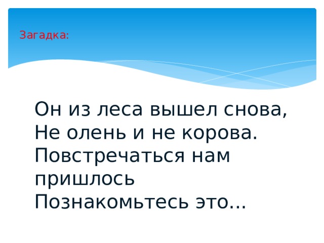 Загадка: Он из леса вышел снова, Не олень и не корова. Повстречаться нам пришлось Познакомьтесь это... 