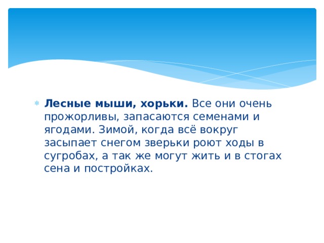 Лесные мыши, хорьки. Все они очень прожорливы, запасаются семенами и ягодами. Зимой, когда всё вокруг засыпает снегом зверьки роют ходы в сугробах, а так же могут жить и в стогах сена и постройках. 