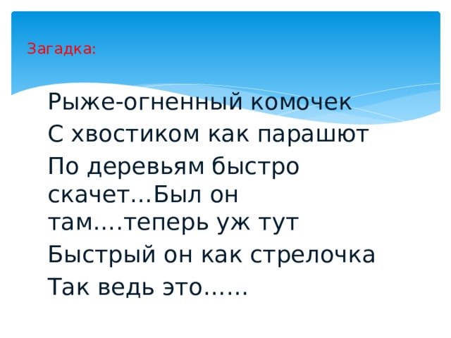 Загадка: Рыже-огненный комочек С хвостиком как парашют По деревьям быстро скачет…Был он там….теперь уж тут Быстрый он как стрелочка Так ведь это…… 