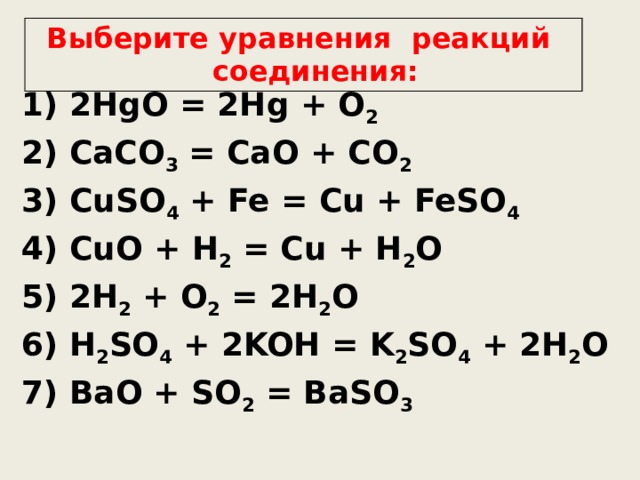 Выберите уравнения реакций соединения: 1) 2HgO = 2Hg + O 2 2) CaCO 3 = CaO + CO 2 3) CuSO 4 + Fe = Cu + FeSO 4 4) CuO + H 2 = Cu + H 2 O 5) 2H 2 + O 2 = 2H 2 O 6) H 2 SO 4 + 2KOH = K 2 SO 4 + 2H 2 O 7) BaO + SO 2 = BaSO 3  