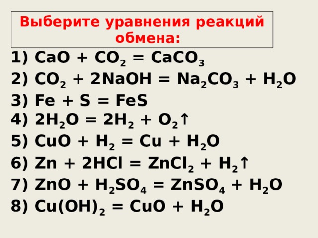 Выберите уравнения реакций обмена: 1) CaO + CO 2 = CaCO 3 2) CO 2 + 2NaOH = Na 2 CO 3 + H 2 O 3) Fe + S = FeS 4) 2H 2 O = 2H 2 + O 2 ↑ 5) CuO + H 2 = Cu + H 2 O 6) Zn + 2HCl = ZnCl 2 + H 2 ↑ 7) ZnO + H 2 SO 4 = ZnSO 4 + H 2 O 8) Cu(OH) 2 = CuO + H 2 O  